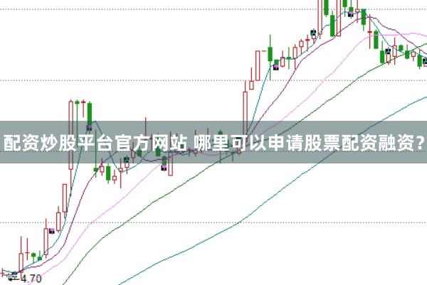 配资炒股平台官方网站 哪里可以申请股票配资融资？