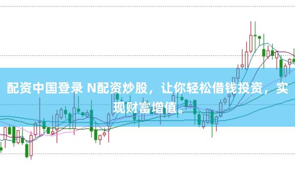 配资中国登录 N配资炒股，让你轻松借钱投资，实现财富增值。
