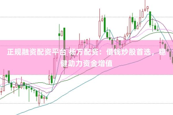 正规融资配资平台 杨方配资：借钱炒股首选，稳健助力资金增值