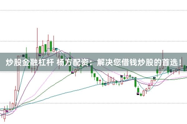 炒股金融杠杆 杨方配资：解决您借钱炒股的首选！