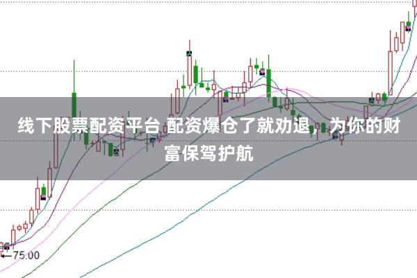 线下股票配资平台 配资爆仓了就劝退，为你的财富保驾护航