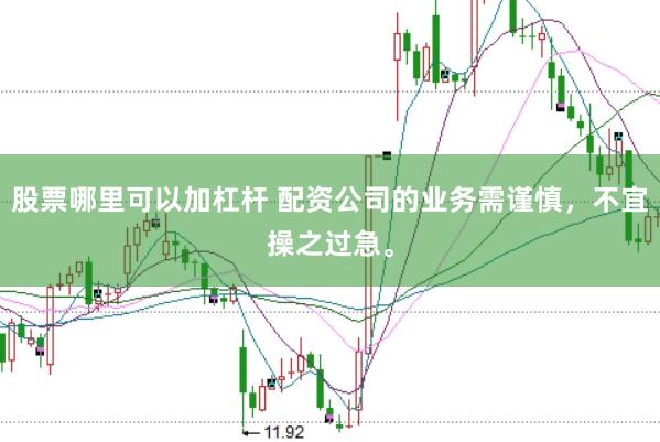 股票哪里可以加杠杆 配资公司的业务需谨慎，不宜操之过急。