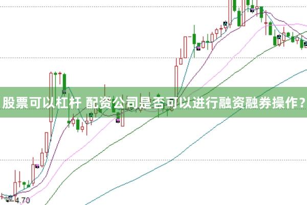 股票可以杠杆 配资公司是否可以进行融资融券操作？