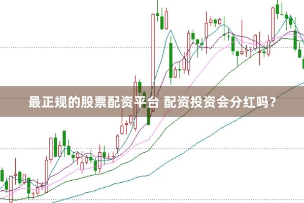 最正规的股票配资平台 配资投资会分红吗？
