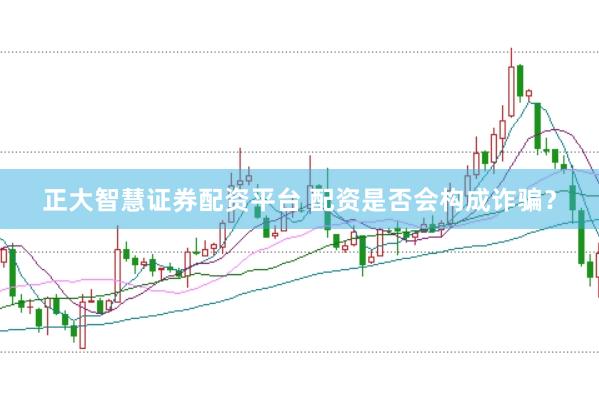 正大智慧证券配资平台 配资是否会构成诈骗？