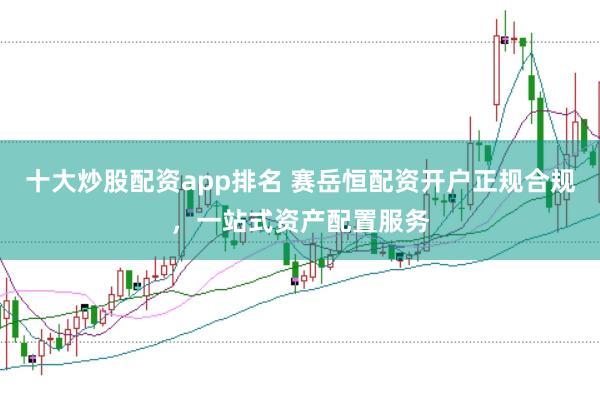 十大炒股配资app排名 赛岳恒配资开户正规合规，一站式资产配置服务