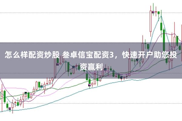 怎么样配资炒股 叁卓信宝配资3，快速开户助您投资赢利