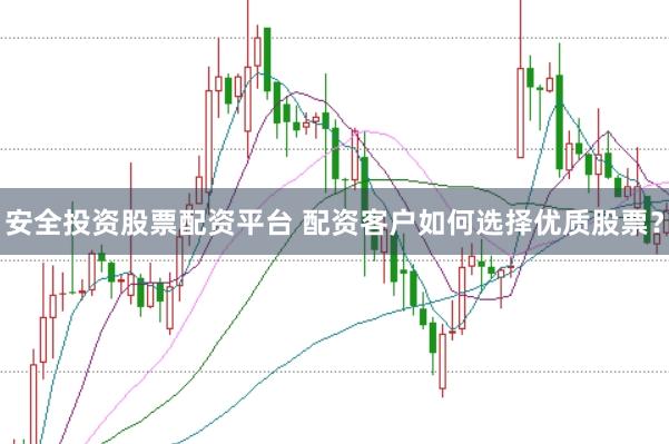 安全投资股票配资平台 配资客户如何选择优质股票？