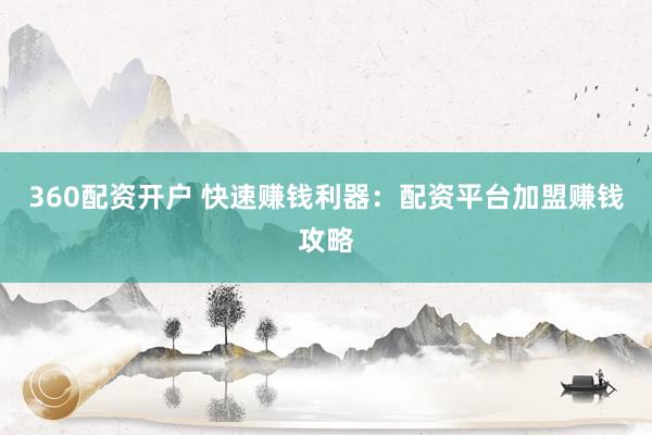 360配资开户 快速赚钱利器：配资平台加盟赚钱攻略