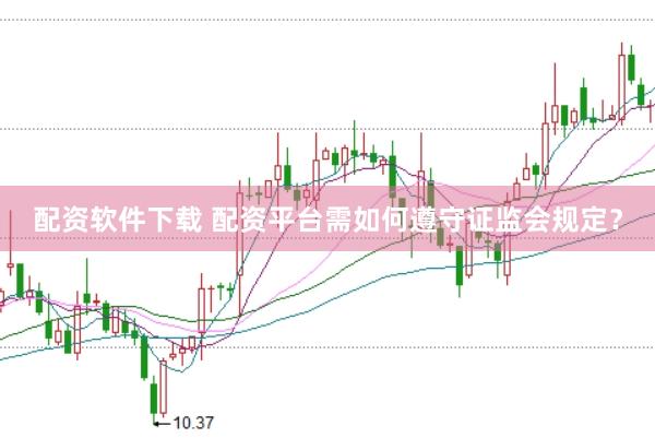 配资软件下载 配资平台需如何遵守证监会规定？
