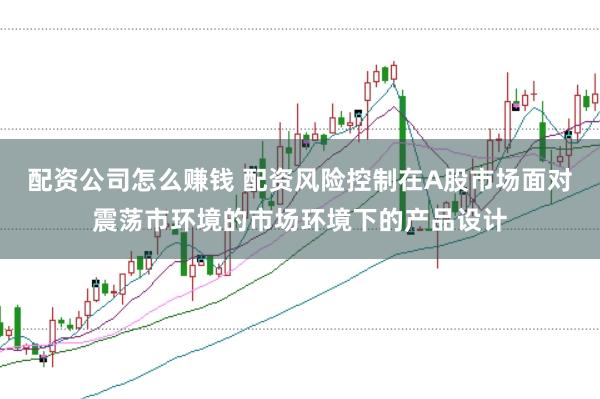 配资公司怎么赚钱 配资风险控制在A股市场面对震荡市环境的市场环境下的产品设计