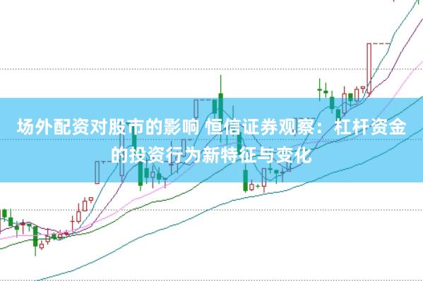 场外配资对股市的影响 恒信证券观察：杠杆资金的投资行为新特征与变化