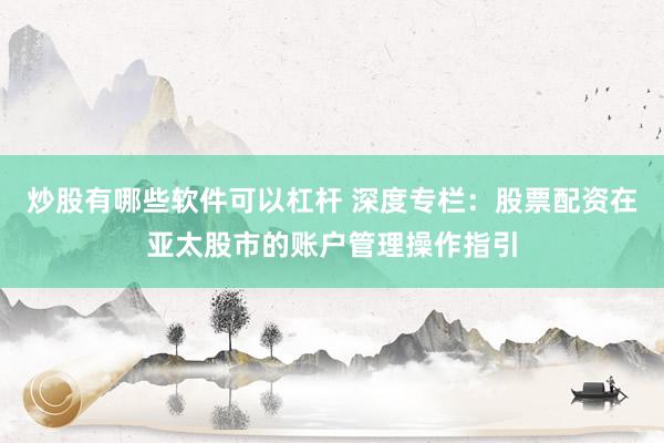 炒股有哪些软件可以杠杆 深度专栏：股票配资在亚太股市的账户管理操作指引