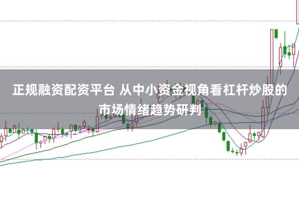 正规融资配资平台 从中小资金视角看杠杆炒股的市场情绪趋势研判