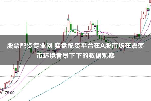 股票配资专业网 实盘配资平台在A股市场在震荡市环境背景下下的数据观察
