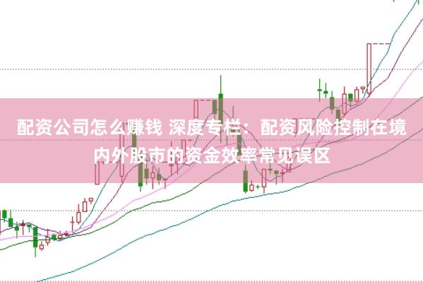 配资公司怎么赚钱 深度专栏：配资风险控制在境内外股市的资金效率常见误区