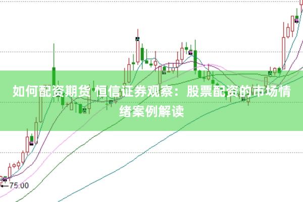 如何配资期货 恒信证券观察：股票配资的市场情绪案例解读
