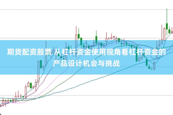 期货配资股票 从杠杆资金使用视角看杠杆资金的产品设计机会与挑战