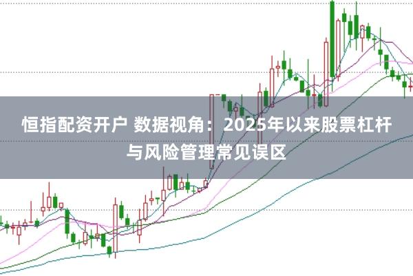 恒指配资开户 数据视角：2025年以来股票杠杆与风险管理常见误区