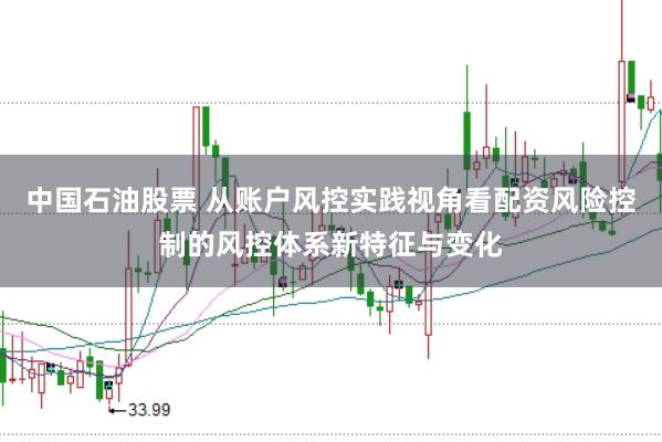 中国石油股票 从账户风控实践视角看配资风险控制的风控体系新特征与变化