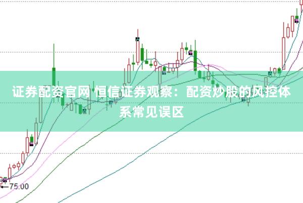 证券配资官网 恒信证券观察：配资炒股的风控体系常见误区
