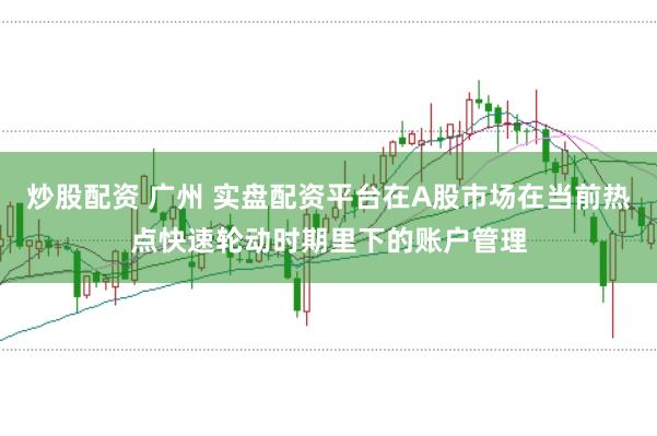 炒股配资 广州 实盘配资平台在A股市场在当前热点快速轮动时期里下的账户管理