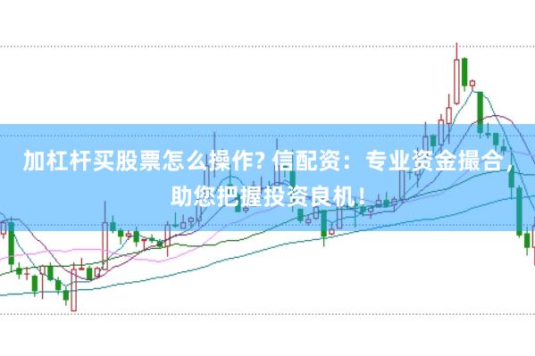 加杠杆买股票怎么操作? 信配资：专业资金撮合，助您把握投资良机！