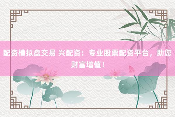 配资模拟盘交易 兴配资：专业股票配资平台，助您财富增值！