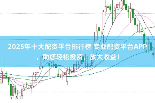 2025年十大配资平台排行榜 专业配资平台APP，助您轻松投资，放大收益！