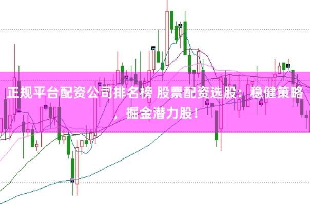 正规平台配资公司排名榜 股票配资选股：稳健策略，掘金潜力股！