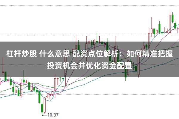 杠杆炒股 什么意思 配资点位解析：如何精准把握投资机会并优化资金配置