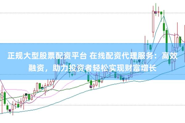 正规大型股票配资平台 在线配资代理服务：高效融资，助力投资者轻松实现财富增长