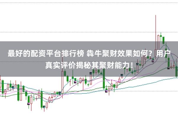 最好的配资平台排行榜 犇牛聚财效果如何？用户真实评价揭秘其聚财能力！