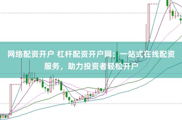网络配资开户 杠杆配资开户网：一站式在线配资服务，助力投资者轻松开户
