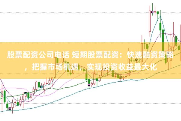 股票配资公司电话 短期股票配资：快速融资策略，把握市场机遇，实现投资收益最大化