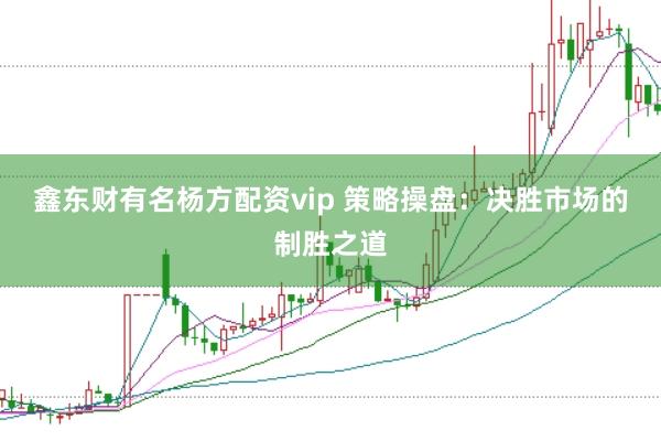 鑫东财有名杨方配资vip 策略操盘：决胜市场的制胜之道