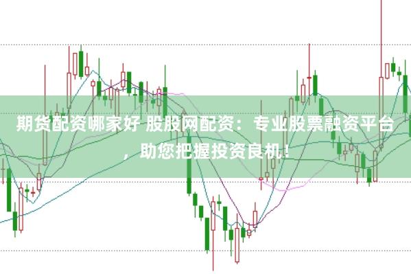 期货配资哪家好 股股网配资：专业股票融资平台，助您把握投资良机！