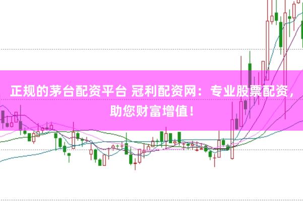 正规的茅台配资平台 冠利配资网：专业股票配资，助您财富增值！