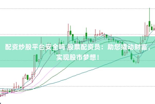 配资炒股平台安全吗 股票配资员：助您撬动财富，实现股市梦想！
