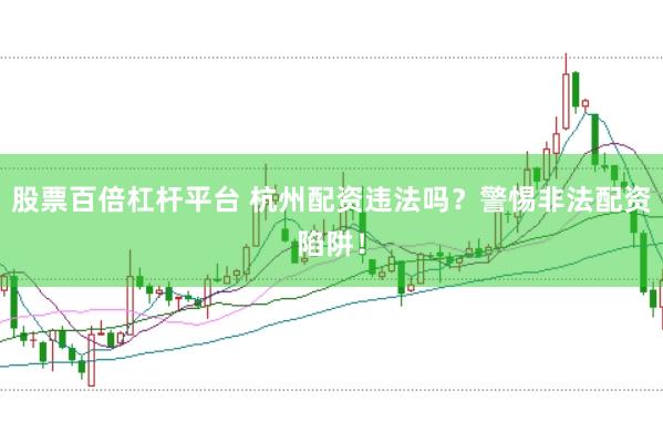 股票百倍杠杆平台 杭州配资违法吗？警惕非法配资陷阱！