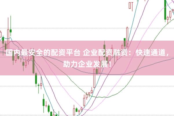 国内最安全的配资平台 企业配资融资：快速通道，助力企业发展！