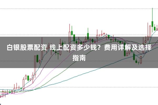 白银股票配资 线上配资多少钱？费用详解及选择指南