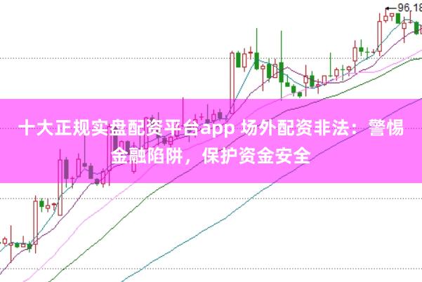 十大正规实盘配资平台app 场外配资非法：警惕金融陷阱，保护资金安全