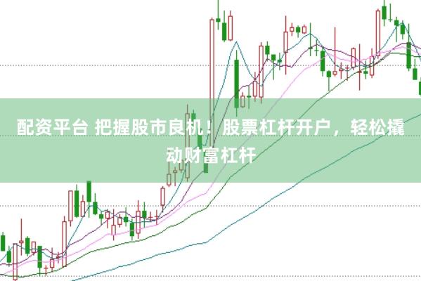 配资平台 把握股市良机！股票杠杆开户，轻松撬动财富杠杆