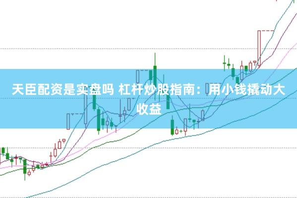 天臣配资是实盘吗 杠杆炒股指南：用小钱撬动大收益