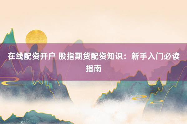 在线配资开户 股指期货配资知识：新手入门必读指南