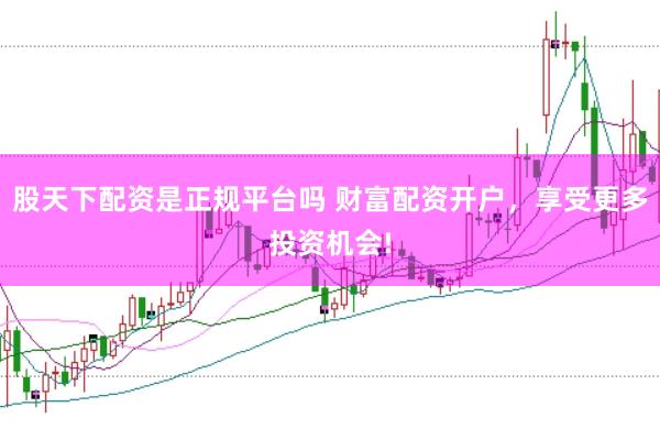 股天下配资是正规平台吗 财富配资开户，享受更多投资机会!