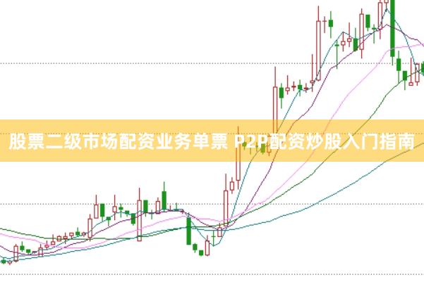 股票二级市场配资业务单票 P2P配资炒股入门指南