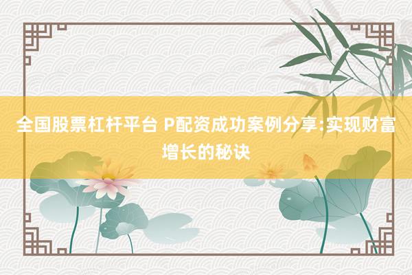 全国股票杠杆平台 P配资成功案例分享:实现财富增长的秘诀