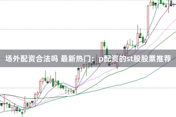 场外配资合法吗 最新热门：p配资的st股股票推荐